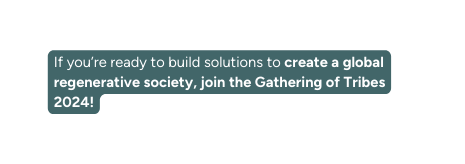 If you re ready to build solutions to create a global regenerative society join the Gathering of Tribes 2024