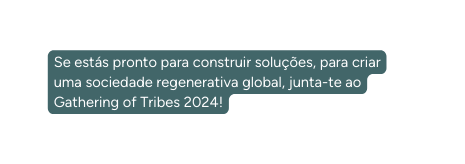 Se estás pronto para construir soluções para criar uma sociedade regenerativa global junta te ao Gathering of Tribes 2024